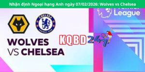 Nhận định Ngoại hạng Anh ngày 07/02/2026: Wolves vs Chelsea
